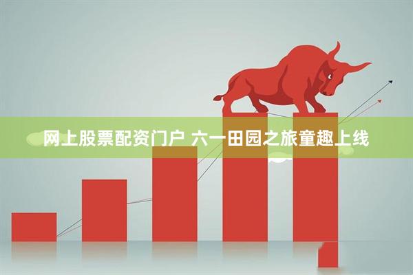网上股票配资门户 六一田园之旅童趣上线