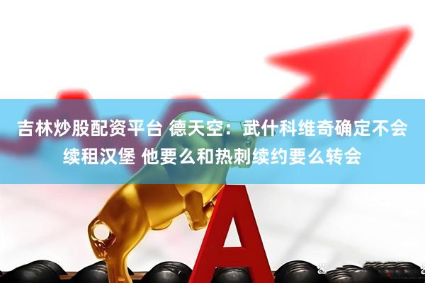 吉林炒股配资平台 德天空：武什科维奇确定不会续租汉堡 他要么和热刺续约要么转会