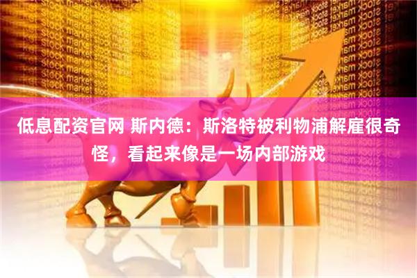 低息配资官网 斯内德：斯洛特被利物浦解雇很奇怪，看起来像是一场内部游戏