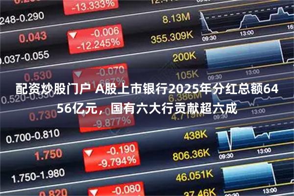 配资炒股门户 A股上市银行2025年分红总额6456亿元，国有六大行贡献超六成