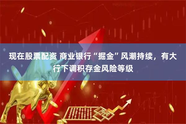 现在股票配资 商业银行“掘金”风潮持续，有大行下调积存金风险等级