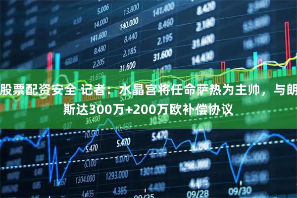 股票配资安全 记者：水晶宫将任命萨热为主帅，与朗斯达300万+200万欧补偿协议