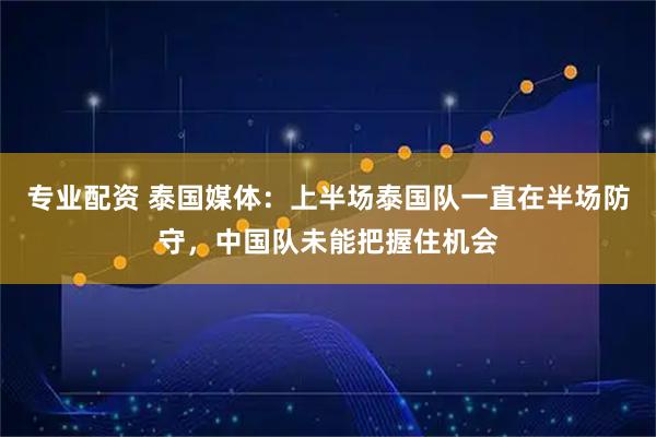 专业配资 泰国媒体：上半场泰国队一直在半场防守，中国队未能把握住机会