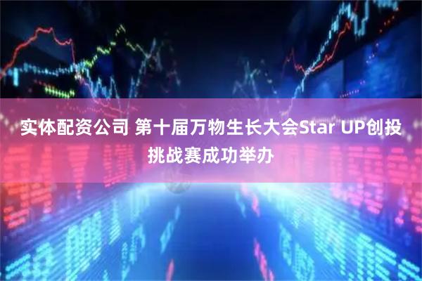 实体配资公司 第十届万物生长大会Star UP创投挑战赛成功举办