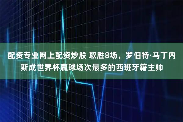 配资专业网上配资炒股 取胜8场，罗伯特·马丁内斯成世界杯赢球场次最多的西班牙籍主帅