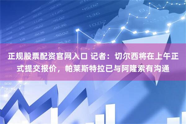 正规股票配资官网入口 记者：切尔西将在上午正式提交报价，帕莱斯特拉已与阿隆索有沟通