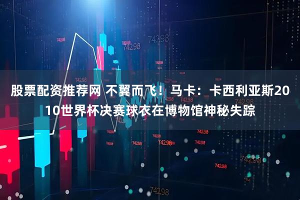 股票配资推荐网 不翼而飞！马卡：卡西利亚斯2010世界杯决赛球衣在博物馆神秘失踪