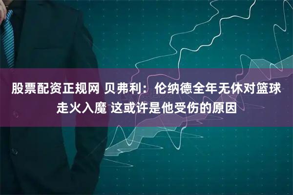 股票配资正规网 贝弗利：伦纳德全年无休对篮球走火入魔 这或许是他受伤的原因