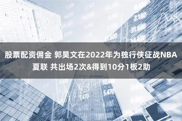 股票配资佣金 郭昊文在2022年为独行侠征战NBA夏联 共出场2次&得到10分1板2助