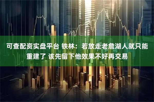 可查配资实盘平台 铁林：若放走老詹湖人就只能重建了 该先留下他效果不好再交易